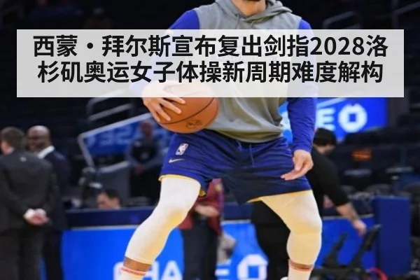 西蒙·拜尔斯宣布复出剑指2028洛杉矶奥运女子体操新周期难度解构