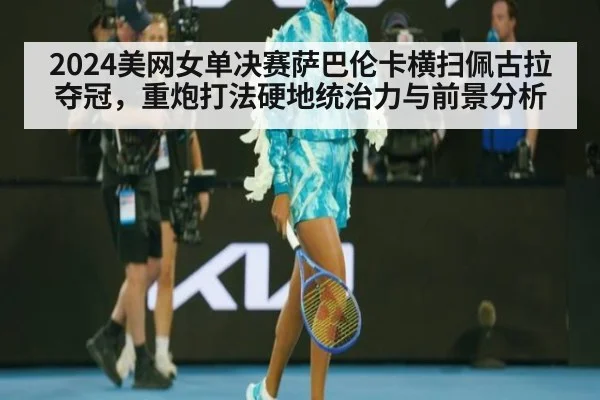 2024美网女单决赛萨巴伦卡横扫佩古拉夺冠，重炮打法硬地统治力与前景分析