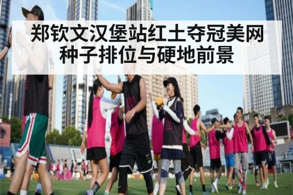 郑钦文汉堡站红土夺冠美网种子排位与硬地前景