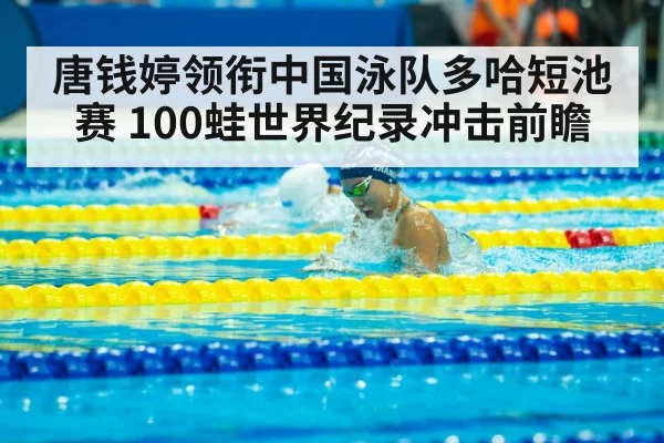 唐钱婷领衔中国泳队多哈短池赛 100蛙世界纪录冲击前瞻