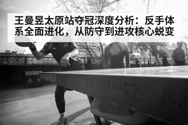王曼昱太原站夺冠深度分析：反手体系全面进化，从防守到进攻核心蜕变