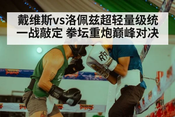 戴维斯vs洛佩兹超轻量级统一战敲定 拳坛重炮巅峰对决